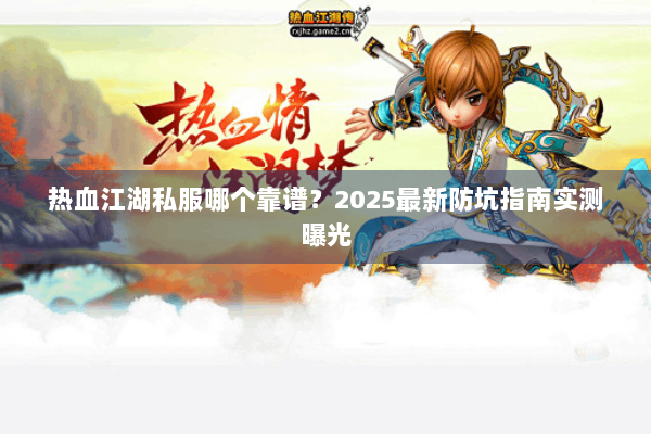 热血江湖私服哪个靠谱？2025最新防坑指南实测曝光