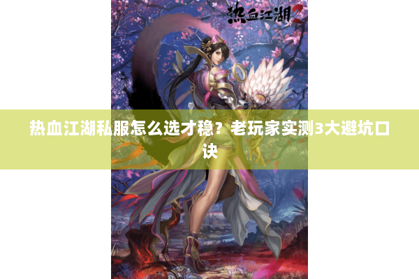 热血江湖私服怎么选才稳？老玩家实测3大避坑口诀