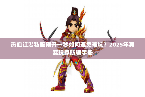 热血江湖私服刚开一秒如何避免被坑？2025年真实玩家防骗手册