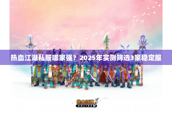 热血江湖私服哪家强？2025年实测筛选3家稳定服