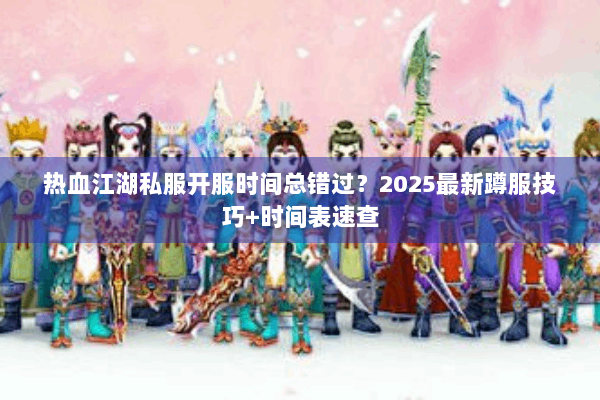 热血江湖私服开服时间总错过？2025最新蹲服技巧+时间表速查