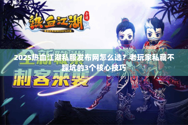 2025热血江湖私服发布网怎么选？老玩家私藏不踩坑的3个核心技巧