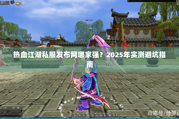 热血江湖私服发布网哪家强？2025年实测避坑指南