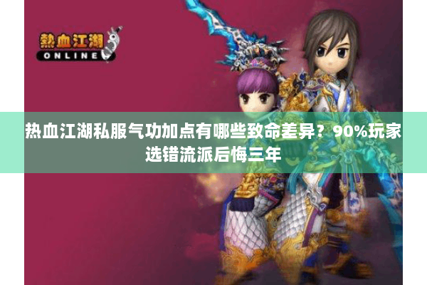 热血江湖私服气功加点有哪些致命差异？90%玩家选错流派后悔三年