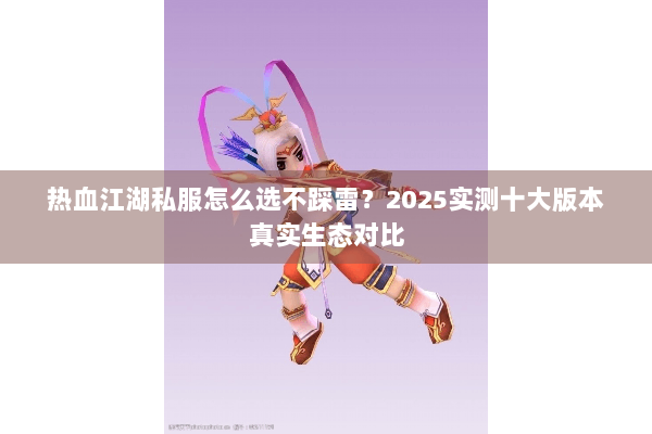 热血江湖私服怎么选不踩雷？2025实测十大版本真实生态对比
