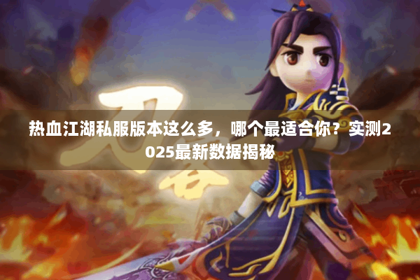 热血江湖私服版本这么多，哪个最适合你？实测2025最新数据揭秘