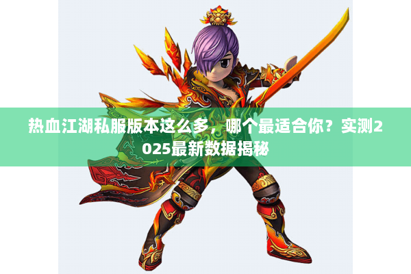 热血江湖私服版本这么多，哪个最适合你？实测2025最新数据揭秘