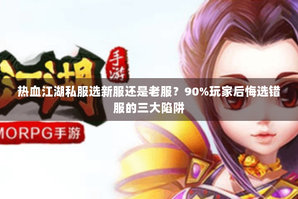 热血江湖私服选新服还是老服？90%玩家后悔选错服的三大陷阱