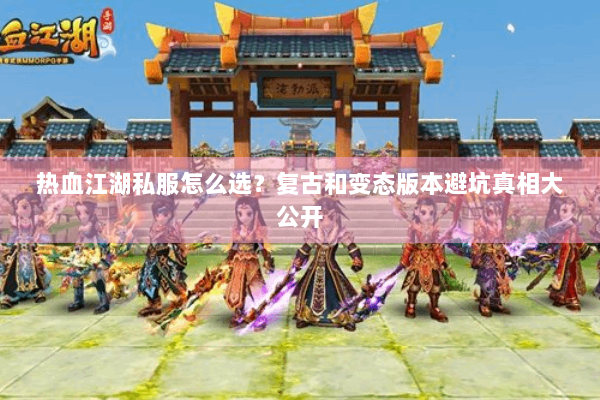 热血江湖私服怎么选？复古和变态版本避坑真相大公开
