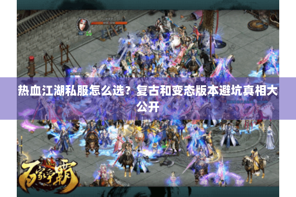 热血江湖私服怎么选？复古和变态版本避坑真相大公开