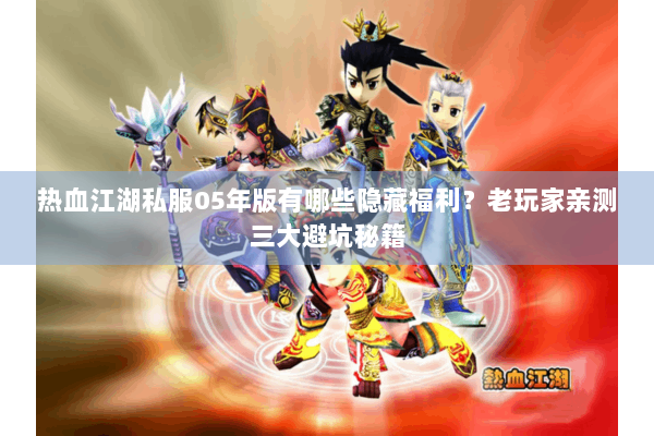 热血江湖私服05年版有哪些隐藏福利？老玩家亲测三大避坑秘籍