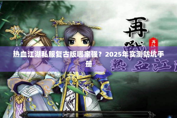 热血江湖私服复古版哪家强？2025年实测防坑手册