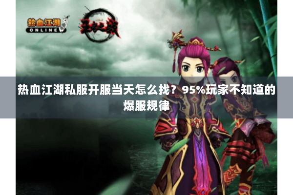 热血江湖私服开服当天怎么找？95%玩家不知道的爆服规律