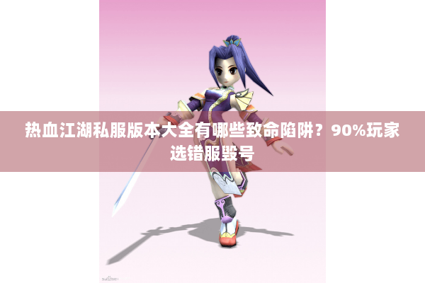 热血江湖私服版本大全有哪些致命陷阱？90%玩家选错服毁号