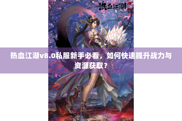 热血江湖v8.0私服新手必看，如何快速提升战力与资源获取？