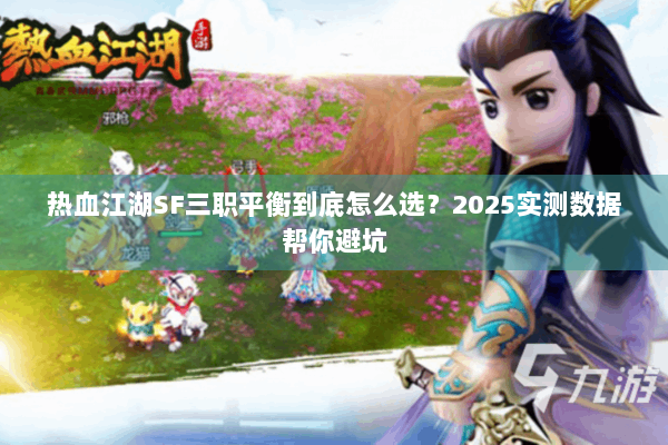 热血江湖SF三职平衡到底怎么选？2025实测数据帮你避坑