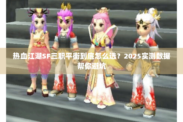 热血江湖SF三职平衡到底怎么选？2025实测数据帮你避坑