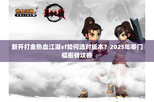 新开打金热血江湖sf如何选对版本？2025年零门槛搬砖攻略