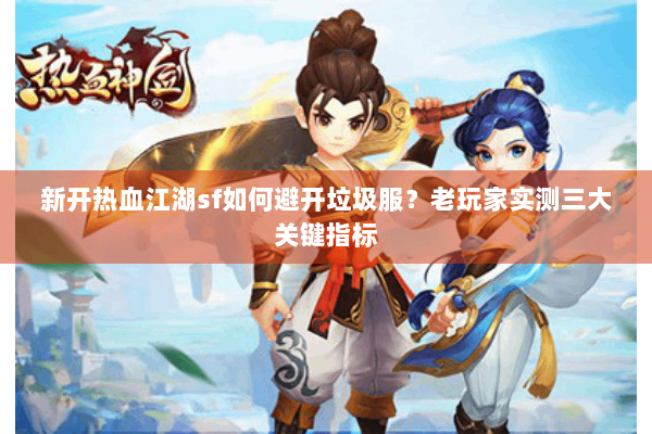 新开热血江湖sf如何避开垃圾服？老玩家实测三大关键指标