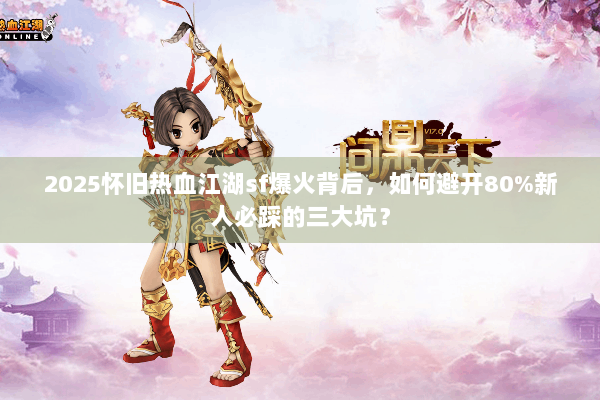 2025怀旧热血江湖sf爆火背后，如何避开80%新人必踩的三大坑？