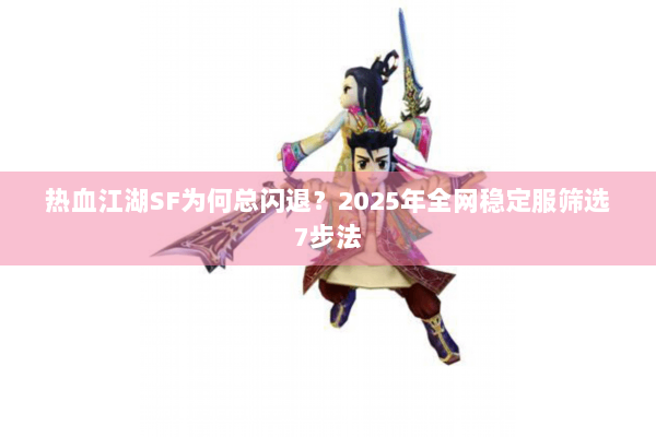 热血江湖SF为何总闪退？2025年全网稳定服筛选7步法