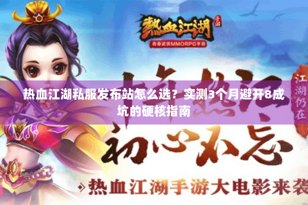 热血江湖私服发布站怎么选？实测3个月避开8成坑的硬核指南