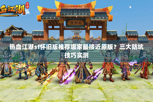热血江湖sf怀旧版推荐哪家最接近原版？三大防坑技巧实测