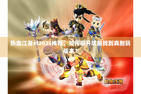 热血江湖sf2025推荐，如何避开坑服找到真耐玩版本？