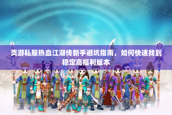 页游私服热血江湖传新手避坑指南，如何快速找到稳定高福利版本
