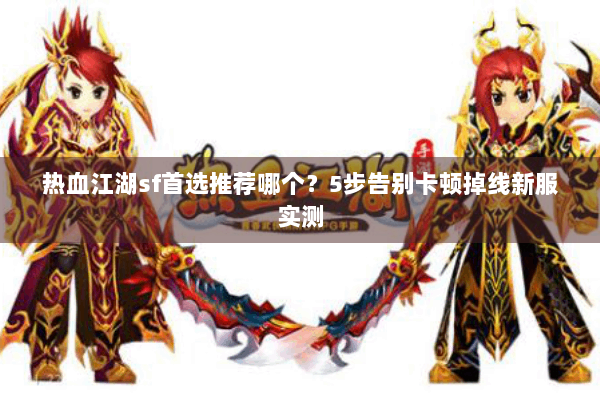 热血江湖sf首选推荐哪个？5步告别卡顿掉线新服实测