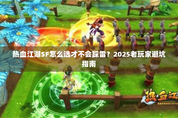 热血江湖SF怎么选才不会踩雷？2025老玩家避坑指南