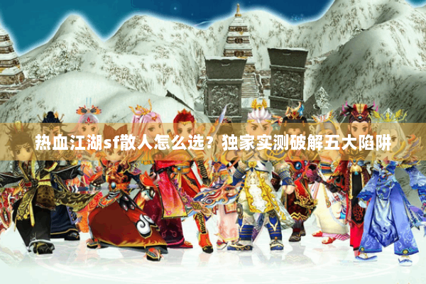 热血江湖sf散人怎么选？独家实测破解五大陷阱