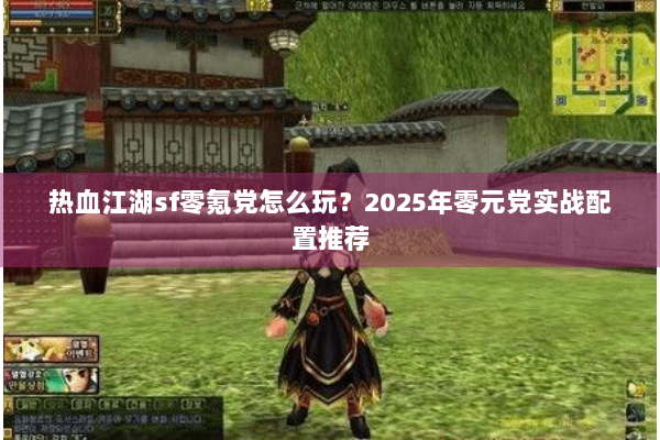 热血江湖sf零氪党怎么玩？2025年零元党实战配置推荐