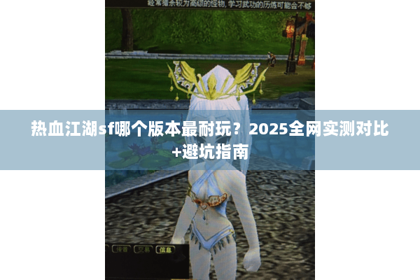 热血江湖sf哪个版本最耐玩？2025全网实测对比+避坑指南
