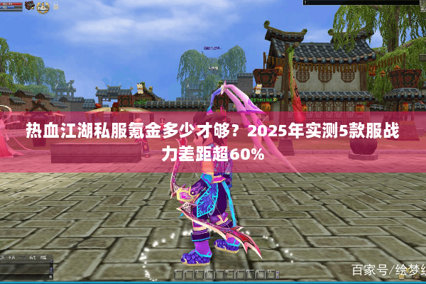 热血江湖私服氪金多少才够？2025年实测5款服战力差距超60%