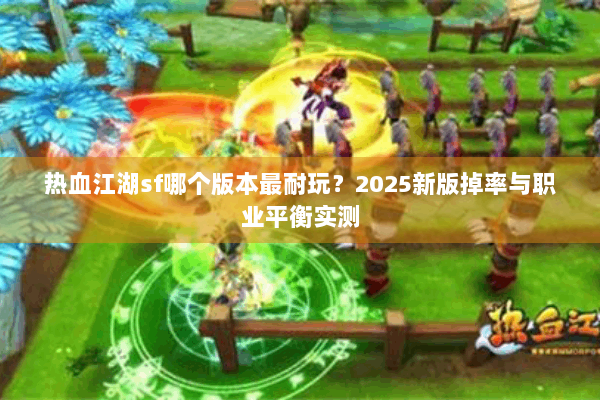 热血江湖sf哪个版本最耐玩？2025新版掉率与职业平衡实测