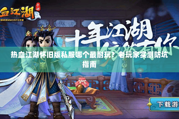 热血江湖怀旧版私服哪个最耐玩？老玩家实测防坑指南