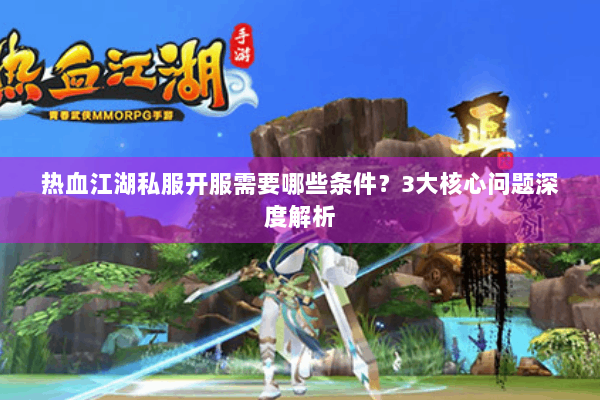 热血江湖私服开服需要哪些条件？3大核心问题深度解析