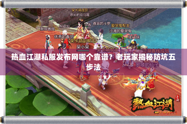 热血江湖私服发布网哪个靠谱？老玩家揭秘防坑五步法