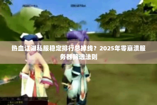 热血江湖私服稳定排行总掉线？2025年零崩溃服务器筛选法则