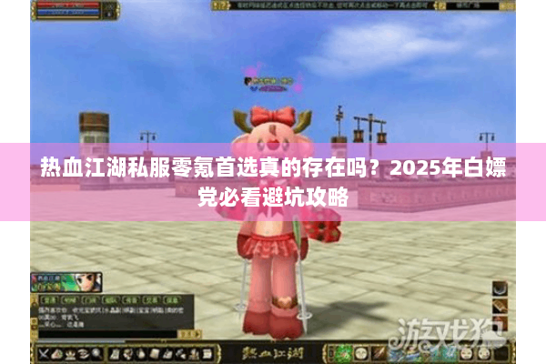 热血江湖私服零氪首选真的存在吗？2025年白嫖党必看避坑攻略