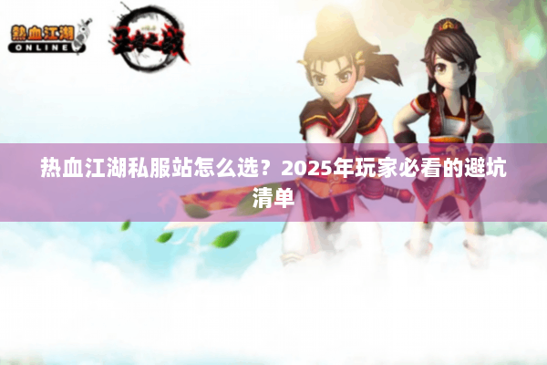 热血江湖私服站怎么选？2025年玩家必看的避坑清单