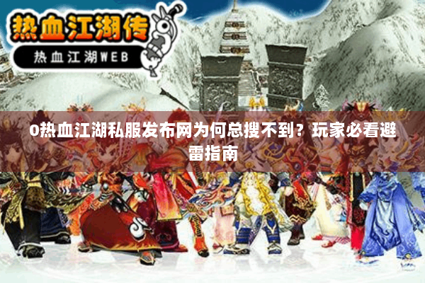 0热血江湖私服发布网为何总搜不到？玩家必看避雷指南