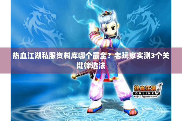 热血江湖私服资料库哪个最全？老玩家实测3个关键筛选法