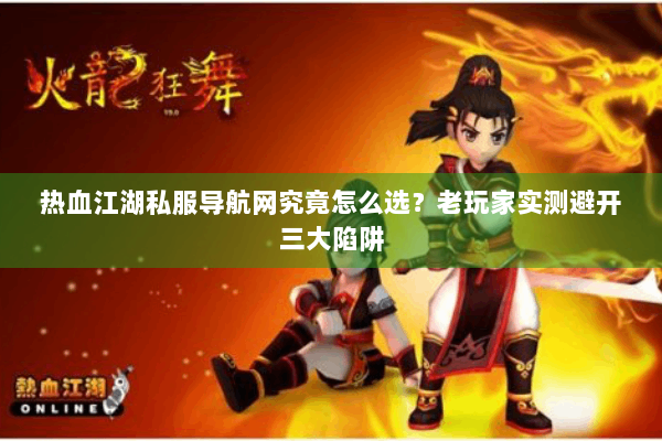 热血江湖私服导航网究竟怎么选？老玩家实测避开三大陷阱