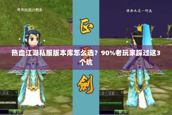 热血江湖私服版本库怎么选？90%老玩家踩过这3个坑