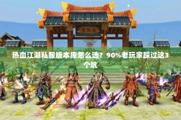 热血江湖私服版本库怎么选？90%老玩家踩过这3个坑