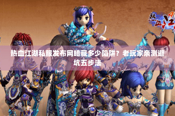 热血江湖私服发布网暗藏多少陷阱？老玩家亲测避坑五步法