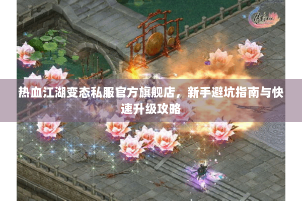 热血江湖变态私服官方旗舰店，新手避坑指南与快速升级攻略