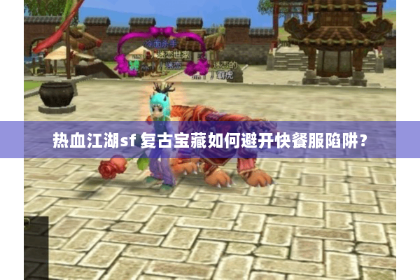 热血江湖sf 复古宝藏如何避开快餐服陷阱？